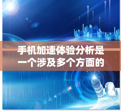 手机加速体验分析是一个涉及多个方面的技术问题，涵盖系统优化、资源管理、用户行为以及设备硬件等多个层面。以下是对该问题的分点总结和解释