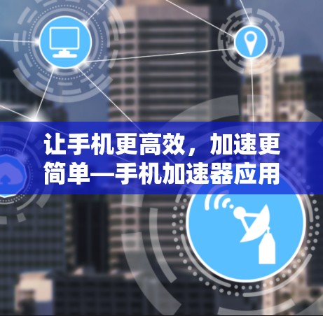 让手机更高效，加速更简单—手机加速器应用