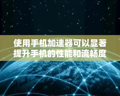 使用手机加速器可以显著提升手机的性能和流畅度，以下是详细的步骤指南