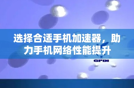 选择合适手机加速器，助力手机网络性能提升