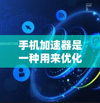 手机加速器是一种用来优化手机运行状态的工具，通常用于提升手机的性能和用户体验。以下是几种常见的手机加速器下载链接和使用方法