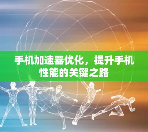 手机加速器优化，提升手机性能的关键之路