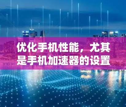 优化手机性能，尤其是手机加速器的设置，可以帮助提升手机的响应速度和效率。以下是系统性步骤，帮助您高效调整手机加速器设置