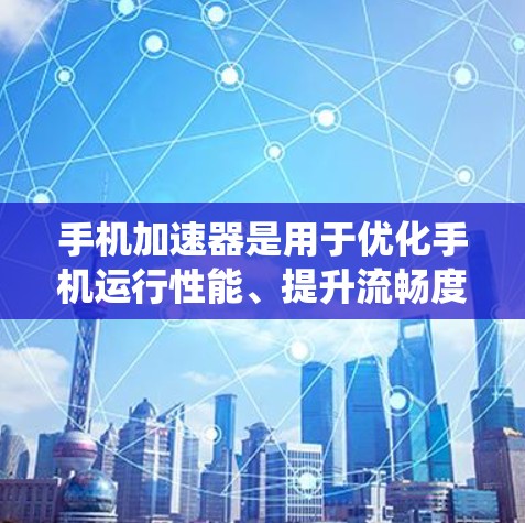 手机加速器是用于优化手机运行性能、提升流畅度的软件工具。它通过配置优化软件、优化应用、调整系统设置等方式，帮助用户更好地使用手机。以下是对手机加速器的评测和分析