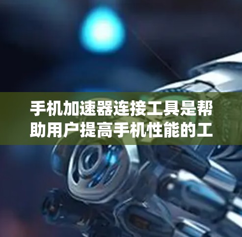 手机加速器连接工具是帮助用户提高手机性能的工具，主要包括TunRally、Speeddoid、FreeRpk和RapId。以下是它们的详细介绍