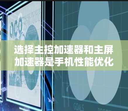选择主控加速器和主屏加速器是手机性能优化的两个关键步骤。以下是一个条理清晰的指南，帮助您找到合适的加速器配置
