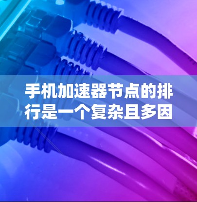 手机加速器节点的排行是一个复杂且多因素的系统，涉及硬件性能、软件优化、网络充电模式、兼容性和稳定性等多个方面。以下是对加速器节点排行的总结