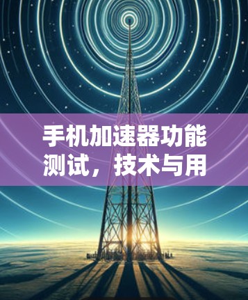 手机加速器功能测试，技术与用户体验的双重挑战