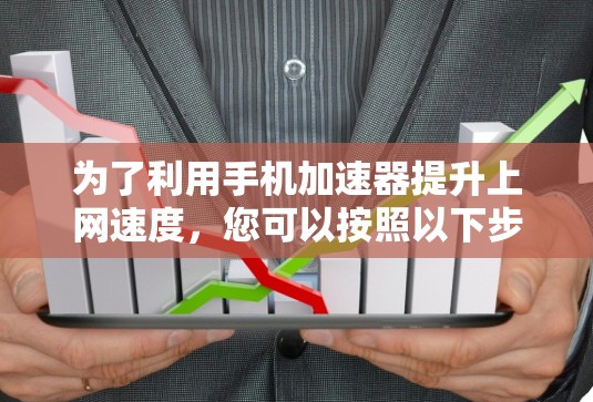 为了利用手机加速器提升上网速度，您可以按照以下步骤操作