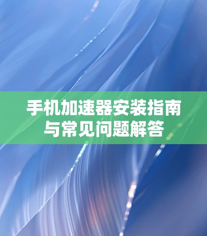 手机加速器安装指南与常见问题解答