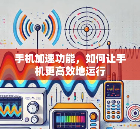 手机加速功能，如何让手机更高效地运行