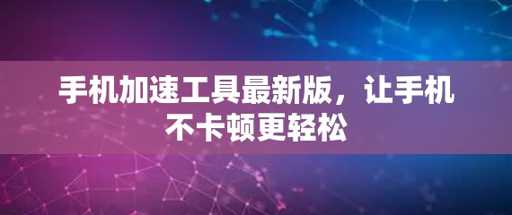 手机加速工具最新版，让手机不卡顿更轻松