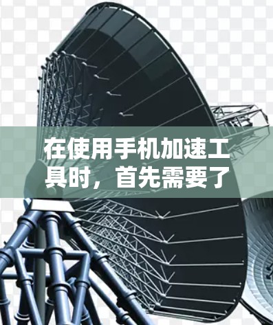 在使用手机加速工具时，首先需要了解工具的类型和适用场景。以下是一步步的建议
