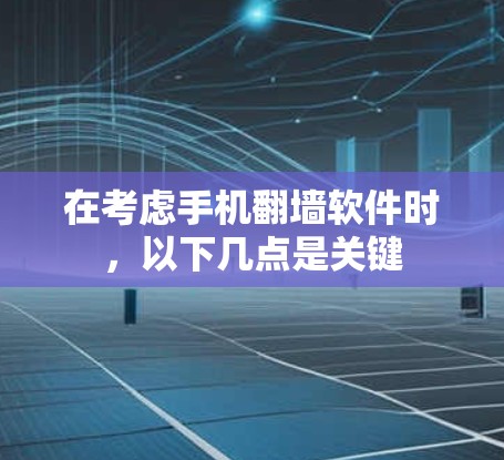 在考虑手机翻墙软件时，以下几点是关键