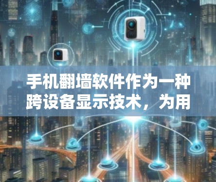 手机翻墙软件作为一种跨设备显示技术，为用户提供了在多设备间无缝连接的体验，以下是基于该主题的详细报告