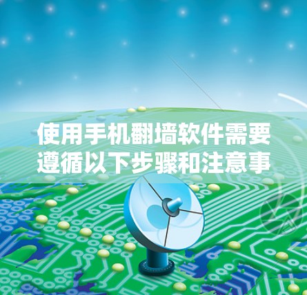 使用手机翻墙软件需要遵循以下步骤和注意事项
