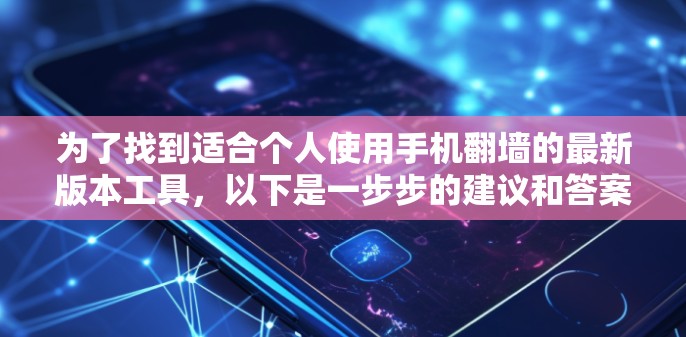 为了找到适合个人使用手机翻墙的最新版本工具，以下是一步步的建议和答案