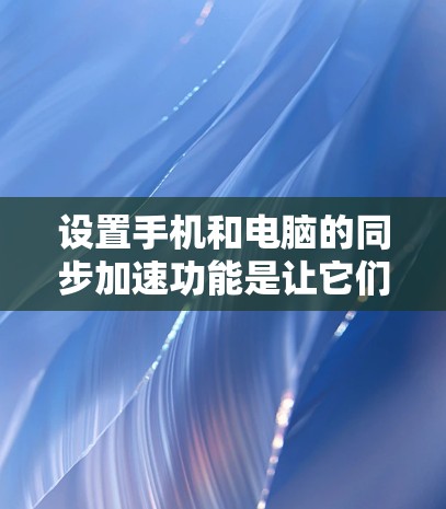 设置手机和电脑的同步加速功能是让它们在同一时间点执行相同的任务，节省时间。以下是按照步骤操作的指南
