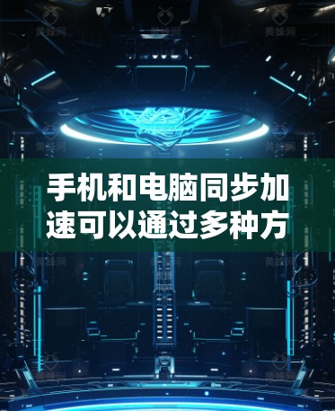 手机和电脑同步加速可以通过多种方法实现，以下是详细的步骤指南