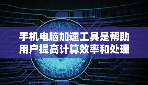 手机电脑加速工具是帮助用户提高计算效率和处理速度的工具，涵盖了多种设计针对不同设备和应用场景的加速方式。以下是对这些工具的评测，包括它们的特点、优缺点以及适用场景