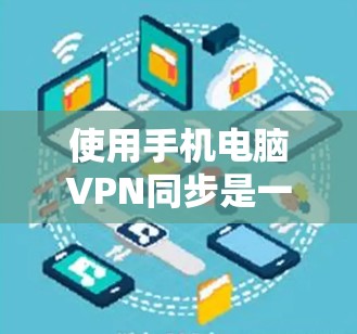 使用手机电脑VPN同步是一个防止数据泄露和网络攻击的重要步骤。以下是详细的步骤指南，帮助你顺利完成同步