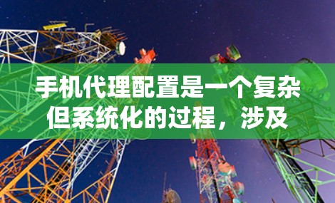 手机代理配置是一个复杂但系统化的过程，涉及多个步骤和注意事项。以下是一个清晰的步骤说明，帮助您更好地理解和操作手机代理配置