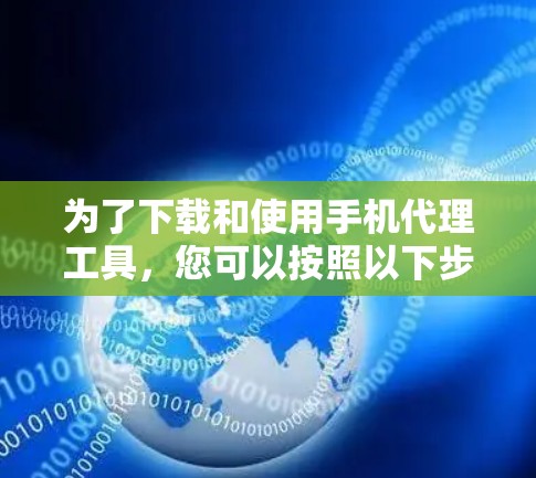 为了下载和使用手机代理工具，您可以按照以下步骤进行