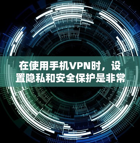在使用手机VPN时，设置隐私和安全保护是非常重要的。以下是一步步的指南，帮助您更好地保护您的隐私和安全