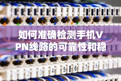 如何准确检测手机VPN线路的可靠性和稳定性