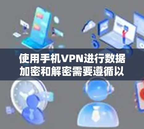 使用手机VPN进行数据加密和解密需要遵循以下步骤，确保数据的安全性