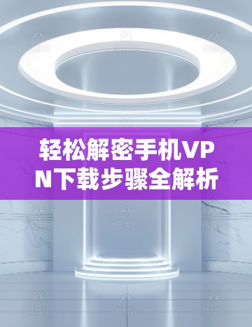 轻松解密手机VPN下载步骤全解析
