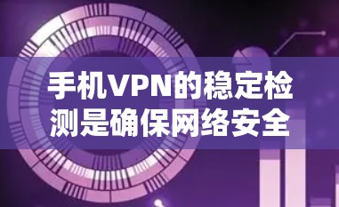 手机VPN的稳定检测是确保网络安全的重要步骤。以下是一个有条理的总结和步骤指南，帮助您有效进行稳定检测
