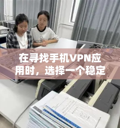 在寻找手机VPN应用时，选择一个稳定且可靠的版本至关重要，因为任何不稳定或恶意软件都会对你的使用带来风险。以下是一些推荐的稳定版本，供你参考