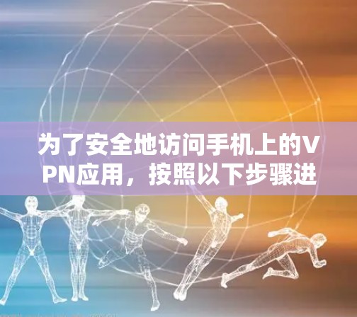 为了安全地访问手机上的VPN应用，按照以下步骤进行检查和使用