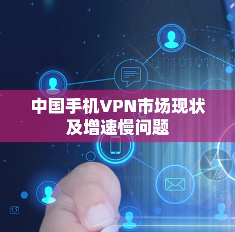 中国手机VPN市场现状及增速慢问题