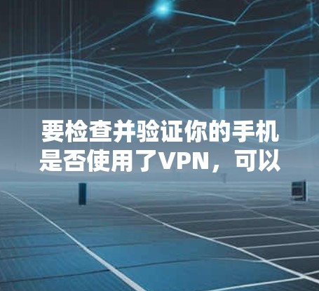 要检查并验证你的手机是否使用了VPN，可以按照以下步骤进行