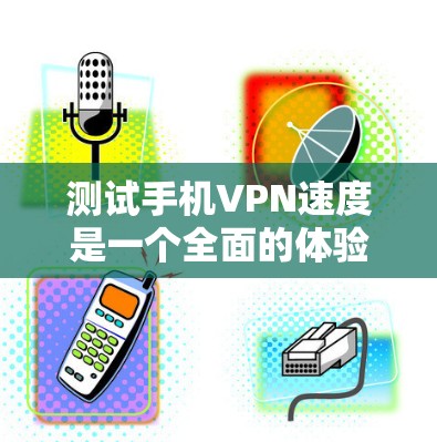 测试手机VPN速度是一个全面的体验过程，涉及多个方面，包括选择合适的VPN服务、测试速度、记录结果、安全设置、账户管理等。以下是一步步的指南