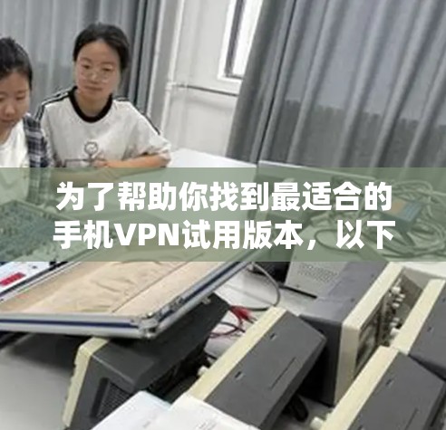 为了帮助你找到最适合的手机VPN试用版本，以下是基于你提供的需求和分析的建议