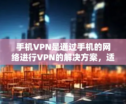 手机VPN是通过手机的网络进行VPN的解决方案，适用于单设备使用。以下是针对手机VPN的评测