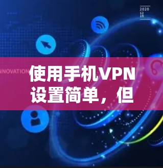 使用手机VPN设置简单，但需要仔细操作以确保安全。以下是一个详细的步骤指南