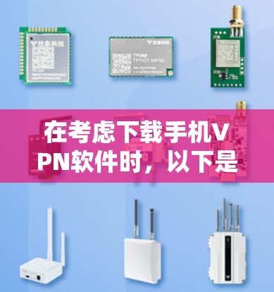 在考虑下载手机VPN软件时，以下是一些关键步骤和建议，帮助你做出明智的选择