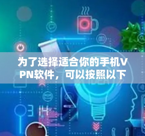 为了选择适合你的手机VPN软件，可以按照以下步骤进行评估