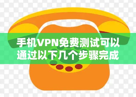 手机VPN免费测试可以通过以下几个步骤完成