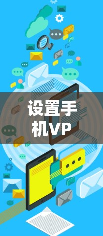 设置手机VPN需要遵循以下步骤，确保设置合理，避免隐私泄露
