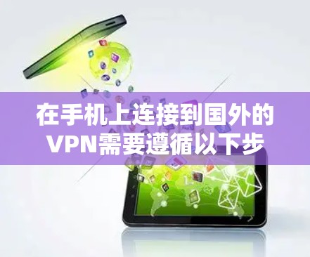 在手机上连接到国外的VPN需要遵循以下步骤和注意事项