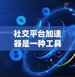 社交平台加速器是一种工具，帮助用户更快、更高效地使用社交平台如微信、QQ、微博等。以下是关于社交平台加速器的详细说明