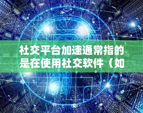 社交平台加速通常指的是在使用社交软件（如微信、QQ、微博等）时，网络连接速度过慢、延迟或延迟过长的问题。以下是社交平台加速的常见原因和解决方法