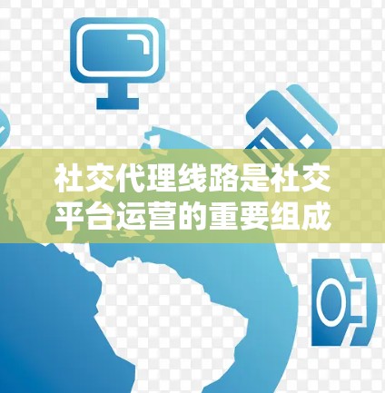 社交代理线路是社交平台运营的重要组成部分，通过用户与潜在用户之间的有效连接，提升用户粘性和互动率。以下是对社交代理线路的详细分析和总结