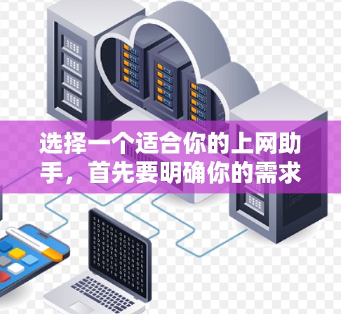 选择一个适合你的上网助手，首先要明确你的需求和具体情况。以下是一个综合考虑的步骤和推荐方案