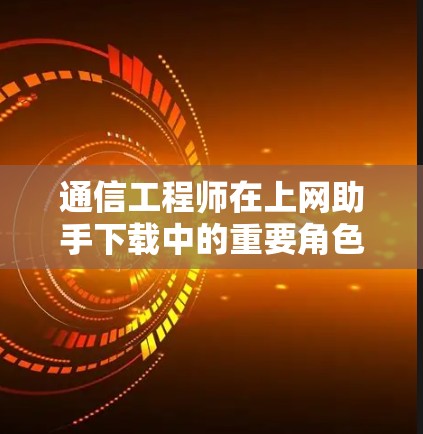 通信工程师在上网助手下载中的重要角色与挑战